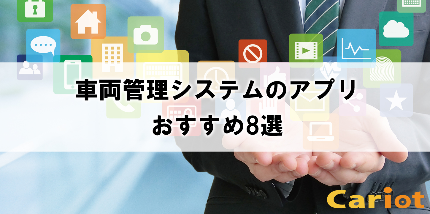 車両管理システムのアプリおすすめ8選 スマホでも社用車の管理が可能 モビリティ業務最適化クラウドcariot キャリオット