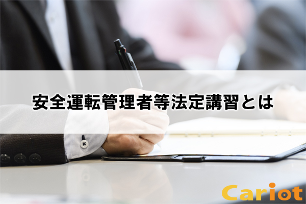 安全運転管理者等法定講習とは 制度や申請手続きについて解説 モビリティ業務最適化クラウドcariot キャリオット